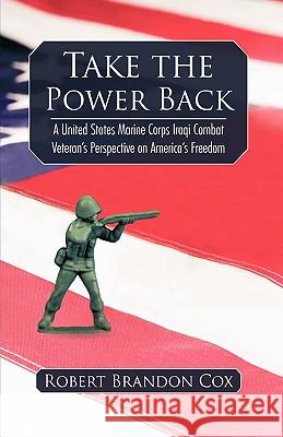 Take the Power Back: A United States Marine Corps Iraqi Combat Veteran's Perspective on America's Freedom Robert Brandon Cox 9781450215107