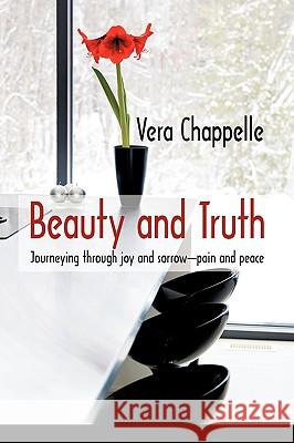 Beauty and Truth: Journeying Through Joy and Sorrow-Pain and Peace Chappelle Vera Chappelle, Vera Chappelle 9781450215749