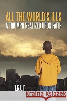 All the World's Ills: A Triumph Realized Upon Faith T. R. U. F/Tragedy 9781450216111 iUniverse