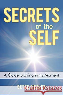 Secrets of the Self: A Guide to Living in the Moment Bette Ziegler 9781450217569