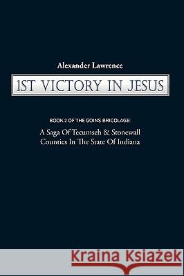 1st Victory in Jesus: Book 2 of the Goins Bricolage: A Saga of Tecumseh & Stonewall Counties in the State of Indiana Alexander Lawrence, Lawrence 9781450217651 iUniverse