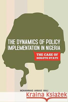 The Dynamics of Policy Implementation in Nigeria: The Case of Sokoto State Wali, Mohammad Ahmad 9781450217958