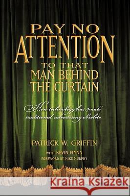 Pay No Attention to That Man Behind the Curtain: How Technology Has Made Traditional Advertising Obsolete Patrick Griffin with Kevin Flynn, Griffi 9781450219495 iUniverse