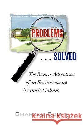 Problems...Solved: The Bizarre Adventures of an Environmental Sherlock Holmes Scott Charles Scott, Charles Scott 9781450219723 iUniverse