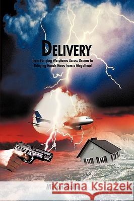 Delivery: From Ferrying Warplanes Across Oceans to Bringing Heroic News from a Megaflood Golin Milton Golin 9781450219891