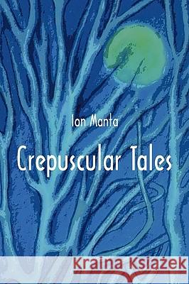 Crepuscular Tales: Five Novellettes. Ion Manta 9781450220576 iUniverse