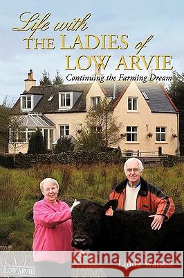 Life with the Ladies of Low Arvie: Continuing the Farming Dream Watson, Linda 9781450220699