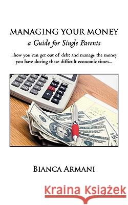 Managing Your Money: A Guide for Single Parents Bianca Armani, Armani 9781450221054 iUniverse