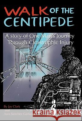 Walk of the Centipede: A Story of One Man's Journey Through Catastrophic Injury Jay Clark, Aura Sanchez Garfunkel 9781450222150