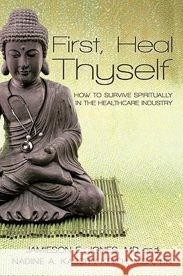 First, Heal Thyself: How to Survive Spiritually in the Healthcare Industry Kassity-Krich Jones 9781450222181 iUniverse
