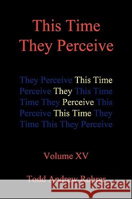 This Time They Perceive: Volume XV Todd Andrew Rohrer 9781450223768