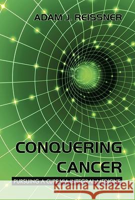 Conquering Cancer: Pursuing a Cure via Integral Medicine Adam J Reissner 9781450224567 iUniverse