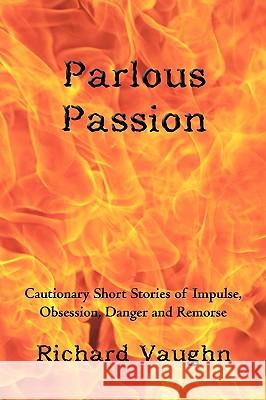 Parlous Passion: Cautionary Short Stories of Impulse, Obsession, Danger and Remorse Vaughn Richard Vaughn 9781450224932