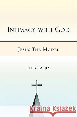 Intimacy with God: Jesus the Model Jairo Mejia 9781450225205