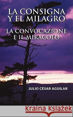 La Consigna y El Milagro La Convocazione E Il Miracolo Julio Cesar Aguilar 9781450226004 iUniverse.com