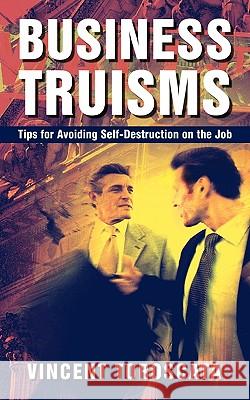 Business Truisms: Tips for Avoiding Self-Destruction on the Job Vincent Toroscata 9781450226318 iUniverse
