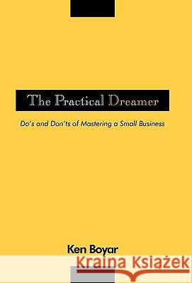 The Practical Dreamer: Do's and Don'ts of Mastering a Small Business Ken Boyar Cpa 9781450227339 iUniverse