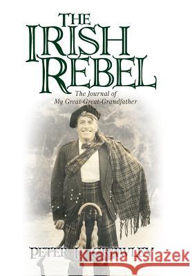 The Irish Rebel: The Journal of My Great-Great-Grandfather Crawley, Peter L. 9781450228305