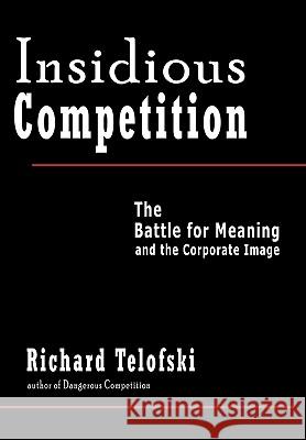 Insidious Competition: The Battle for Meaning and the Corporate Image Richard Telofski 9781450229081 iUniverse