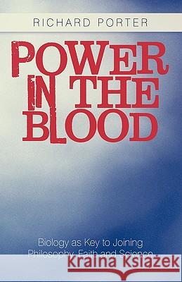 Power in the Blood: Biology as Key to Joining Philosophy, Faith and Science Richard Porter 9781450229517