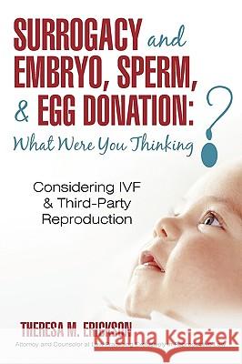 Surrogacy and Embryo, Sperm, & Egg Donation: What Were You Thinking?: Considering IVF & Third-Party Reproduction Theresa M Erickson 9781450229609 iUniverse
