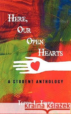 Here, Our Open Hearts: A Student Anthology L Tripp Terry L Tripp, Terry L Tripp 9781450229746