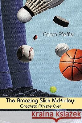 The Amazing Slick McKinley: Greatest Athlete Ever Adam Pfeffer 9781450231091