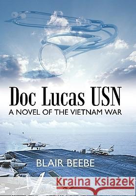 Doc Lucas USN: A Novel of the Vietnam War Blair Beebe, M.D. 9781450232579