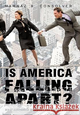 Is America Falling Apart?: What Surprised Me about the United States B Consolver Mahnaz B Consolver 9781450232685 iUniverse