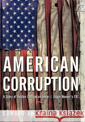 American Corruption: A Story of Boston Corruption Under J. Edgar Hoover's FBI Edward Anthony Gibbons 9781450233088 iUniverse