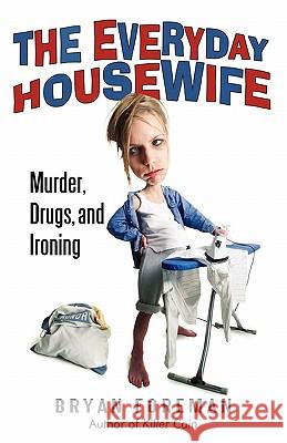 The Everyday Housewife: Murder, Drugs, and Ironing Bryan Foreman 9781450234726 iUniverse