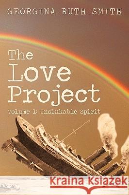 The Love Project: Volume 1: Unsinkable Spirit Georgina Ruth Smith 9781450235730 iUniverse