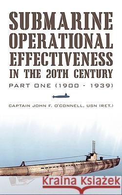 Submarine Operational Effectiveness in the 20th Century: Part One (1900 - 1939) Captain John F O'Connell Usn (Ret ) 9781450236898 iUniverse