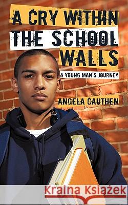 A Cry Within The School Walls: A Young Man's Journey Angela Cauthen 9781450237796 iUniverse