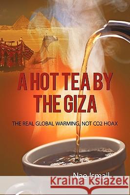 A Hot Tea by the Giza: The Real Global Warming, Not Co2 Hoax Ismail, Nae 9781450238199 iUniverse.com