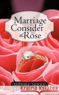 Marriage Consider the Rose Donna Jones 9781450238502