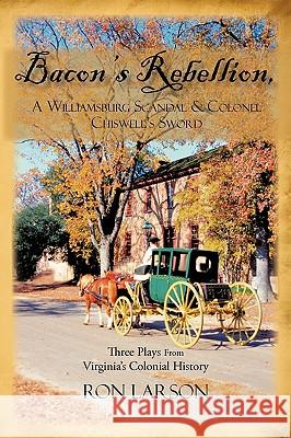 Bacon's Rebellion, A Williamsburg Scandal & Colonel Chiswell's Sword: Three Plays from Virginia's Colonial History Professor Ron Larson (Penn State University at Erie) 9781450239745 iUniverse