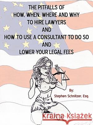 The Pitfalls of How, When, Where and Why To Hire Lawyers And How to Use A Consultant To Do So And Lower Your Legal Fees Schnitzer Esq, Stephen 9781450239882
