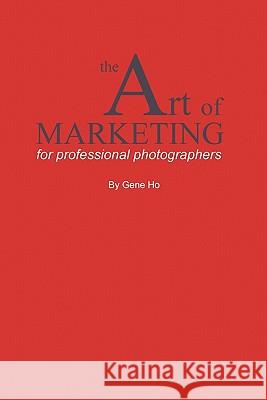 The Art of Marketing for Professional Photographers Gene Ho 9781450240093 iUniverse.com