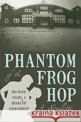 Phantom of the Frog Hop: A Novelette. Big Band Years, a Drama of Endearment Gingery, Lee Emerson 9781450240604 iUniverse.com
