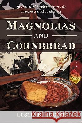 Magnolias and Cornbread: An Outline of Southern History for Unreconstructed Southerners Tucker, Leslie R. 9781450241465 iUniverse.com
