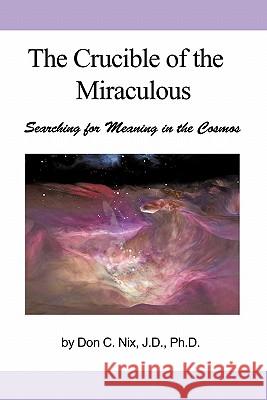The Crucible of the Miraculous: Searching for Meaning in the Cosmos Don C Nix 9781450242264 iUniverse