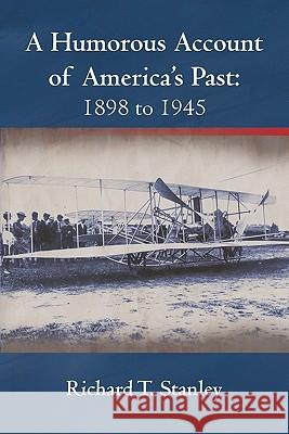 A Humorous Account of America's Past: 1898 to 1945 Stanley, Richard T. 9781450242998