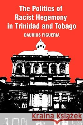 The Politics of Racist Hegemony in Trinidad and Tobago Daurius Figueira 9781450245135 iUniverse