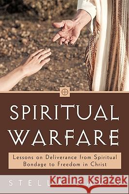 Spiritual Warfare: Lessons on Deliverance from Spiritual Bondage to Freedom in Christ Stella Davis 9781450245524