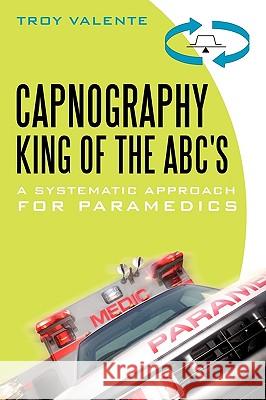 Capnography, King of the ABC's: A Systematic Approach for Paramedics Troy Valente 9781450246200 iUniverse