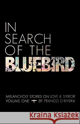 In Search of the Bluebird: Melancholy Stories on Love and Terror D'Rivera, Franco 9781450248624 iUniverse.com
