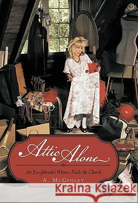 Attic Alone: An Ex-Jehovah's Witness Finds the Church McGinley, A. 9781450249089 iUniverse.com