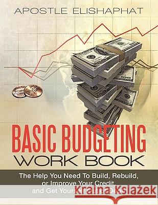 Basic Budgeting Work Book: The Help You Need To Build, Rebuild, or Improve Your Credit, and Get Yourself Out of Debt! Elishaphat, Apostle 9781450249515