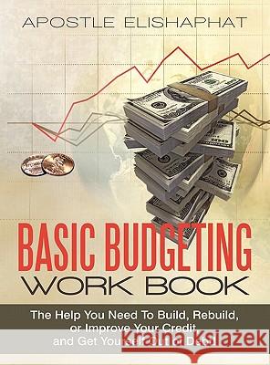 Basic Budgeting Work Book: The Help You Need To Build, Rebuild, or Improve Your Credit, and Get Yourself Out of Debt! Elishaphat, Apostle 9781450249522